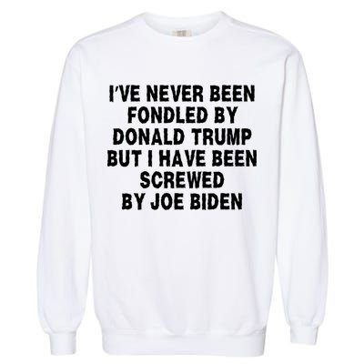 I’ve Never Been Fondled By Donald Trump But I Have Been Screwed By Joe Biden Garment-Dyed Sweatshirt