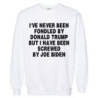 I’ve Never Been Fondled By Donald Trump But I Have Been Screwed By Joe Biden Garment-Dyed Sweatshirt