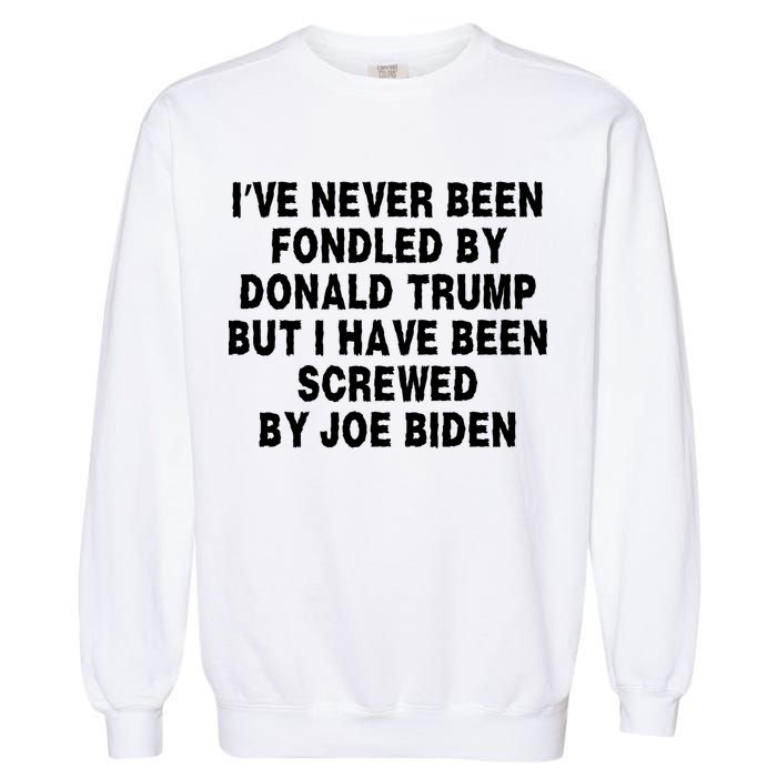 I’ve Never Been Fondled By Donald Trump But I Have Been Screwed By Joe Biden Garment-Dyed Sweatshirt