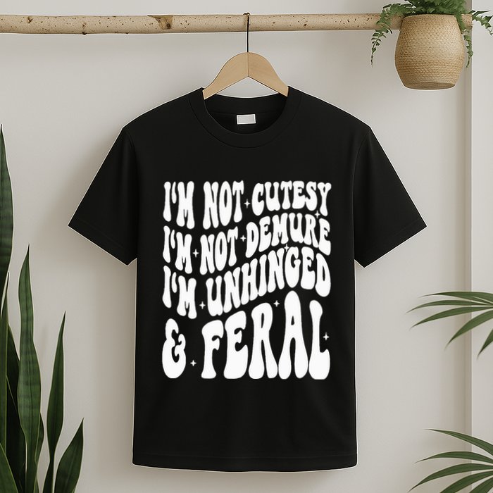 IM Not Cutesy IM Not Demure IM Unhinged And Feral T-Shirt