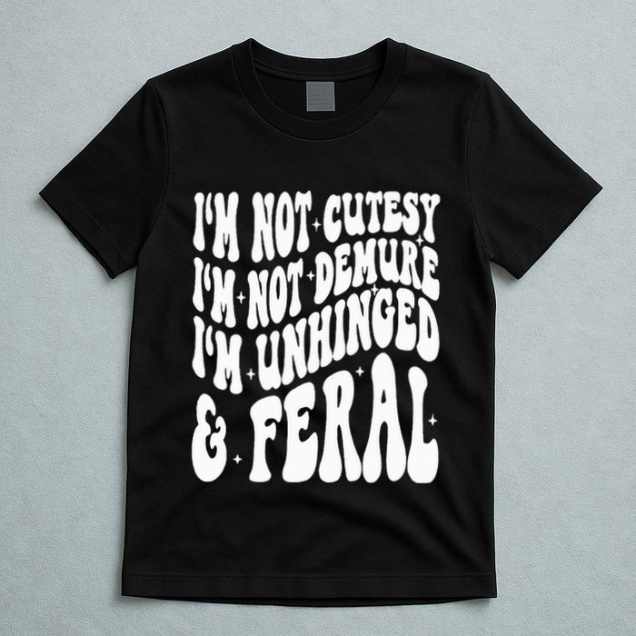 IM Not Cutesy IM Not Demure IM Unhinged And Feral T-Shirt