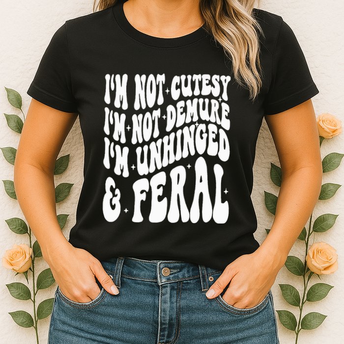 IM Not Cutesy IM Not Demure IM Unhinged And Feral Womens T-Shirt