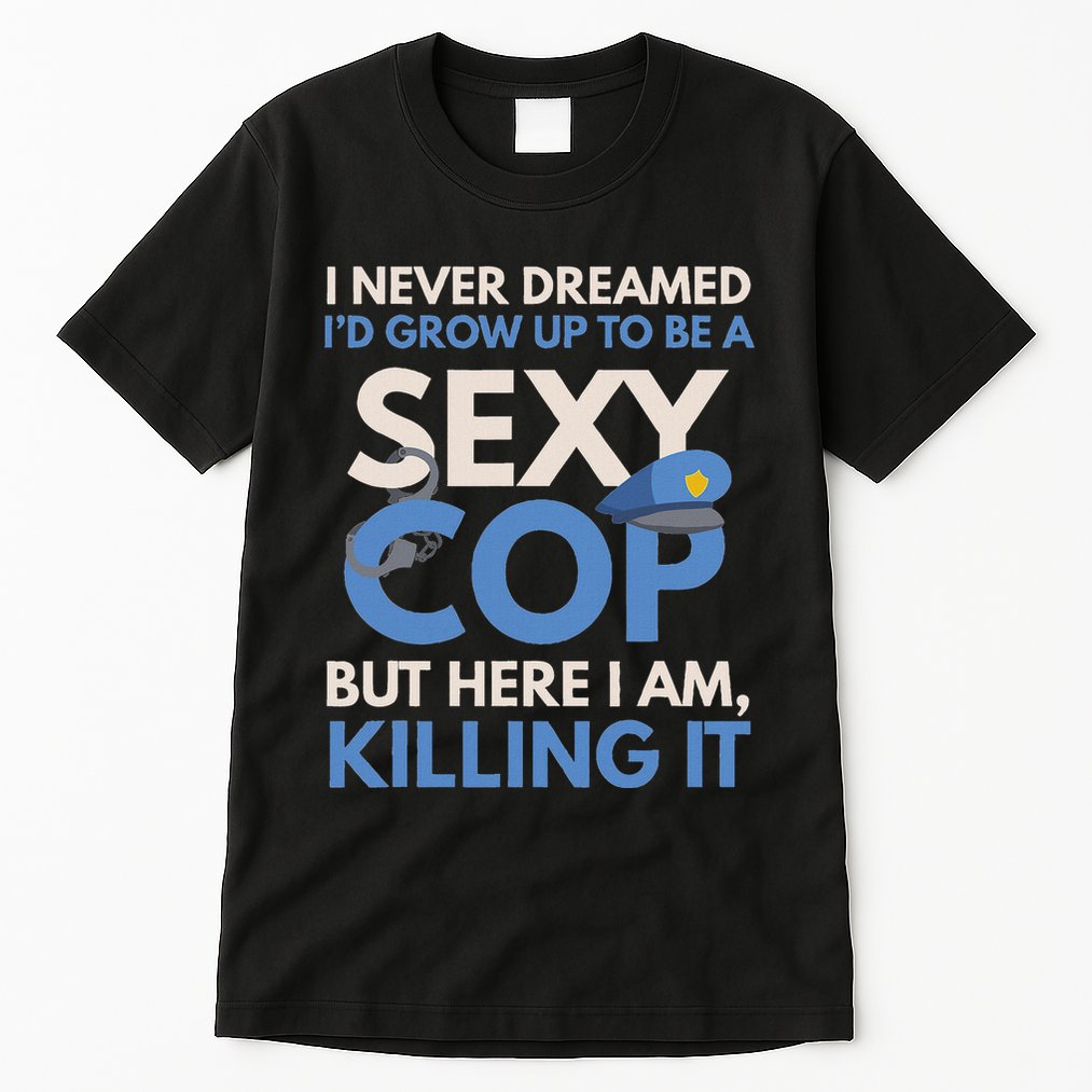 I Never Dreamed Sexy Cop Here I Am Funny Police Tall T-Shirt