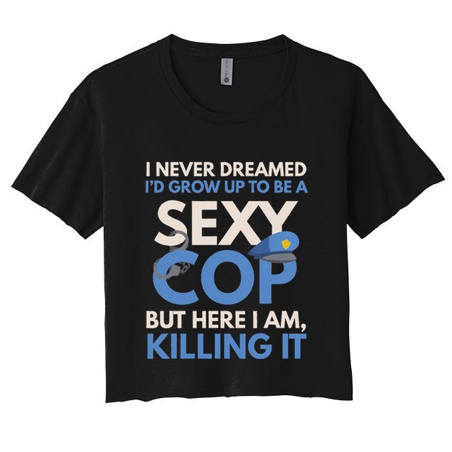 I Never Dreamed Sexy Cop Here I Am Funny Police Women's Crop Top Tee