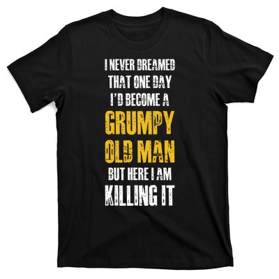 I Never Dreamed That One Day Id Become A Grumpy Old Man But Here I Am Killing It T-Shirt