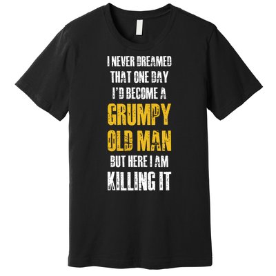 I Never Dreamed That One Day Id Become A Grumpy Old Man But Here I Am Killing It Premium T-Shirt