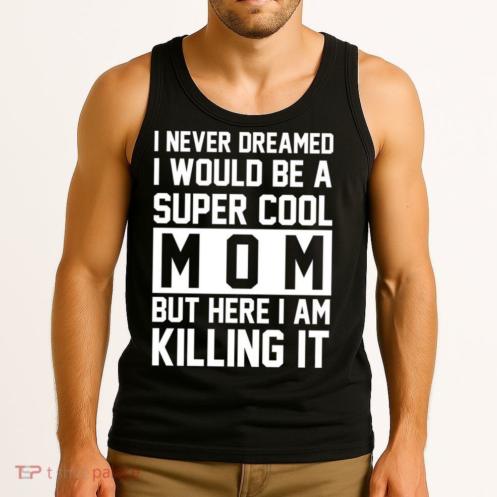 I Never Dreamed I Would Be A Super Cool Mom But Here I Am Killing It Tank Top