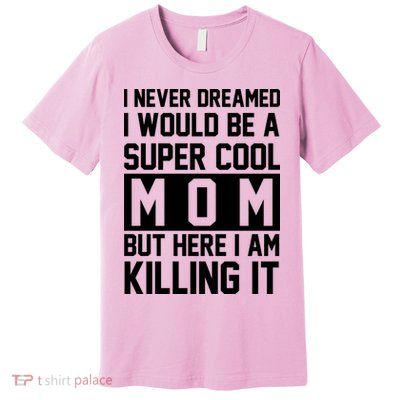 I Never Dreamed I Would Be A Super Cool Mom But Here I Am Killing It Premium T-Shirt