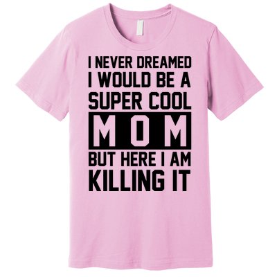 I Never Dreamed I Would Be A Super Cool Mom But Here I Am Killing It Premium T-Shirt