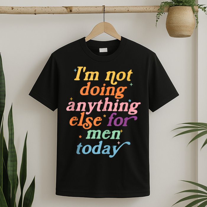 I'm Not Doing Anything Else For Men Today Funny Sarcastic T-Shirt