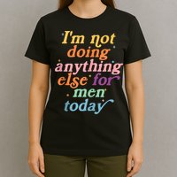 I'm Not Doing Anything Else For Men Today Funny Sarcastic T-Shirt