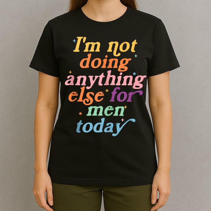 I'm Not Doing Anything Else For Men Today Funny Sarcastic T-Shirt