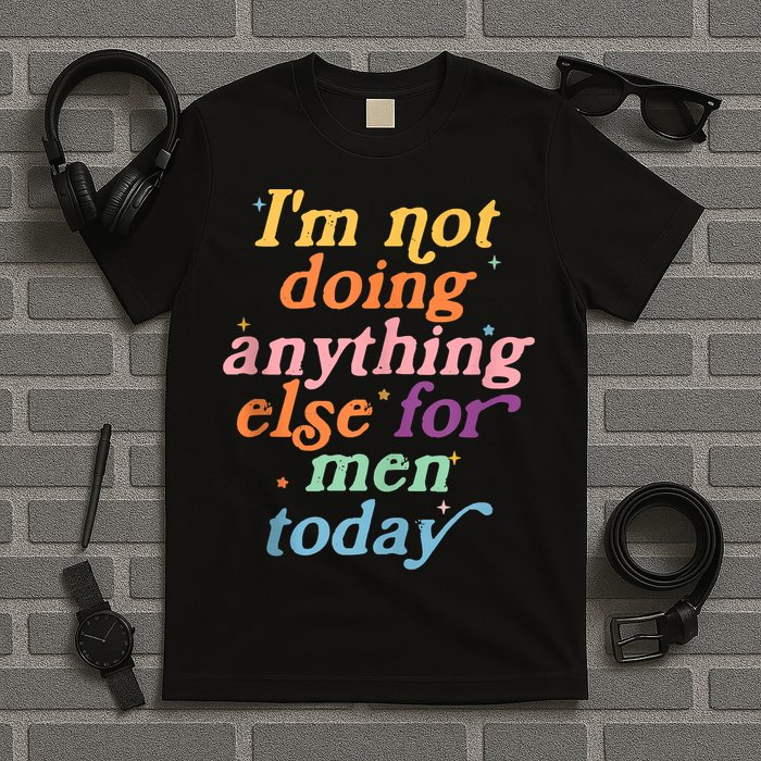 I'm Not Doing Anything Else For Men Today Funny Sarcastic T-Shirt