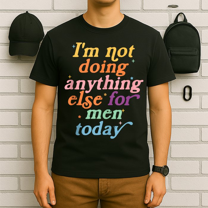 I'm Not Doing Anything Else For Men Today Funny Sarcastic T-Shirt