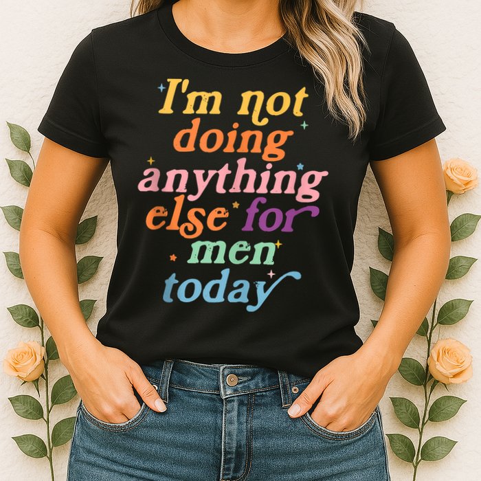 I'm Not Doing Anything Else For Men Today Funny Sarcastic Womens T-Shirt