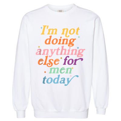 I'm Not Doing Anything Else For Men Today Funny Sarcastic Garment-Dyed Sweatshirt