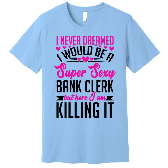 I Never Dreamed I Would Be A Super Sexy Bank Clerk Banking Gift Premium T-Shirt