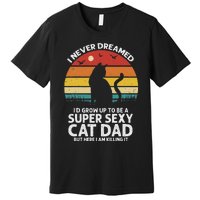 I Never Dreamed ID Grow Up To Be A Super Sexy Cat Dad Funny Premium T-Shirt