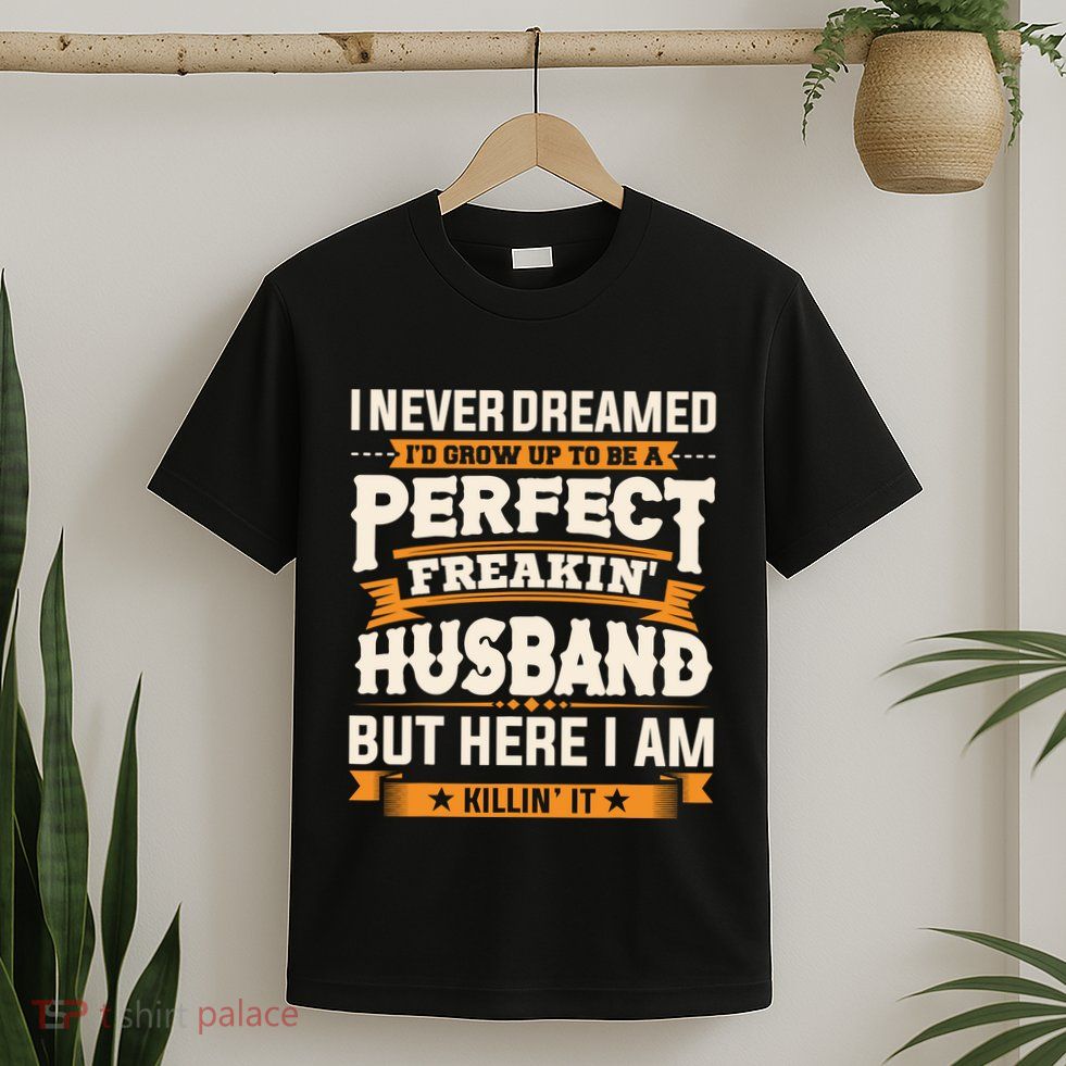 I Never Dreamed ID Grow Up To Be A Perfect Freaking Husband T-Shirt