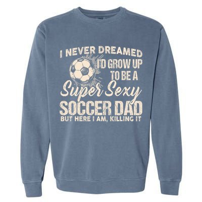 I Never Dreamed ID Grow Up To Be A Sexy Soccer Dad Garment-Dyed Sweatshirt
