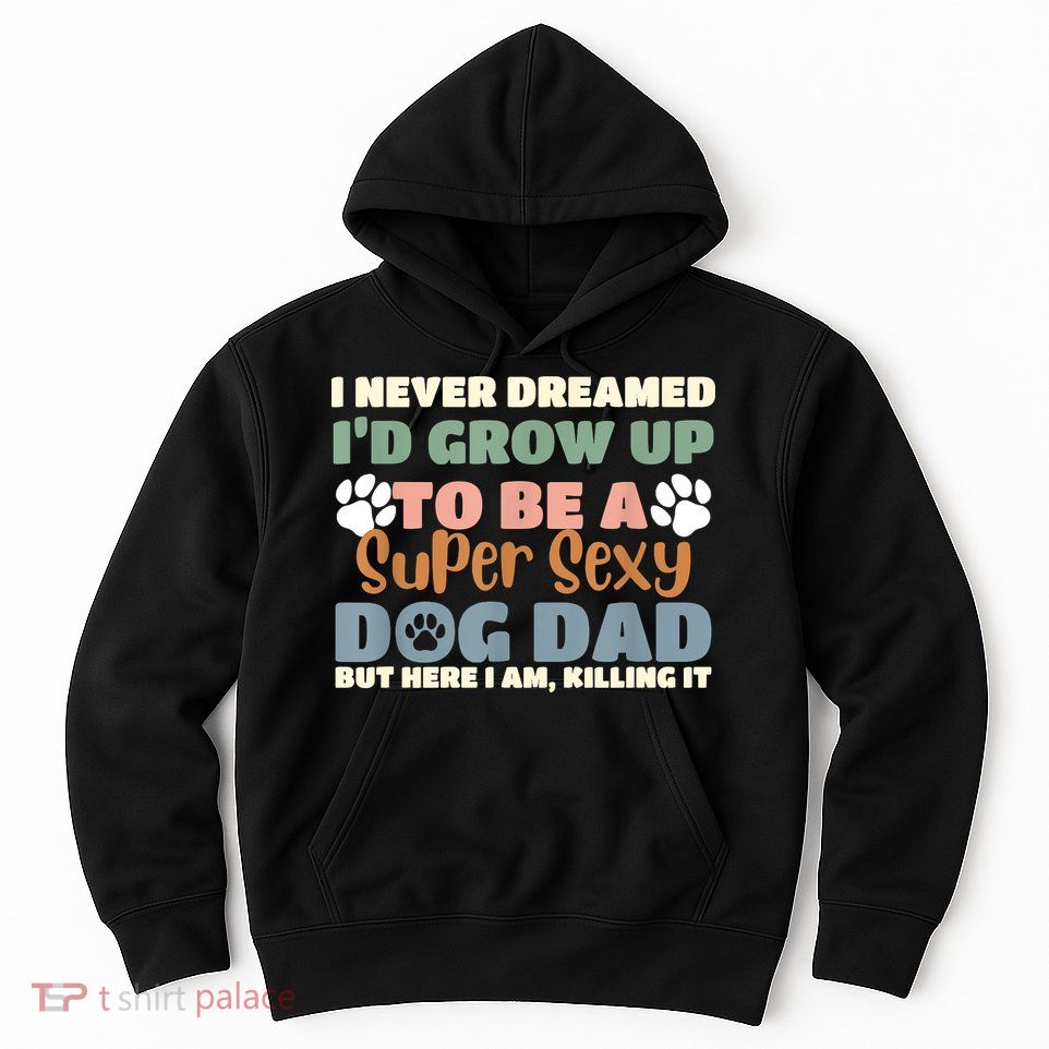 I Never Dreamed Id Grow Up To Be A Super Sexy Dog Dad Funny Hoodie