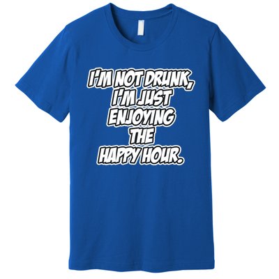 Im Not Drunk Im Just Enjoying The Happy Hour Funny Quote Gift Premium T-Shirt