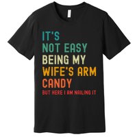 Its Not Easy Being My Wifes Arm Candy But Here I Am Nailin Premium T-Shirt