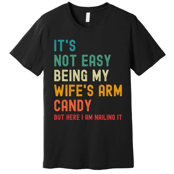 Its Not Easy Being My Wifes Arm Candy But Here I Am Nailin Premium T-Shirt