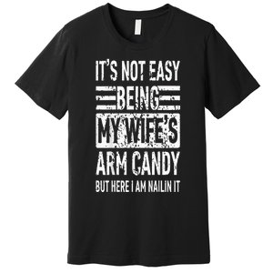 Its Not Easy Being My Wifes Arm Candy Funny Fathers Day Premium T-Shirt