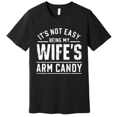 ItS Not Easy Being My WifeS Arm Candy Funny Husband Gift Premium T-Shirt