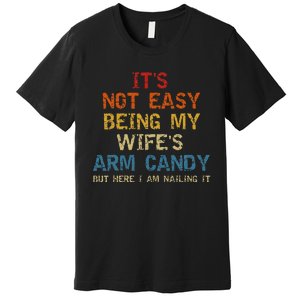 It's Not Easy Being My Wife's Arm Candy but here i am nailin Premium T-Shirt