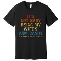 It's Not Easy Being My Wife's Arm Candy but here i am nailin Premium T-Shirt