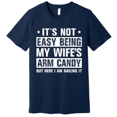 Its Not Easy Being My Wifes Arm Candy Here I Am Nailing It Premium T-Shirt