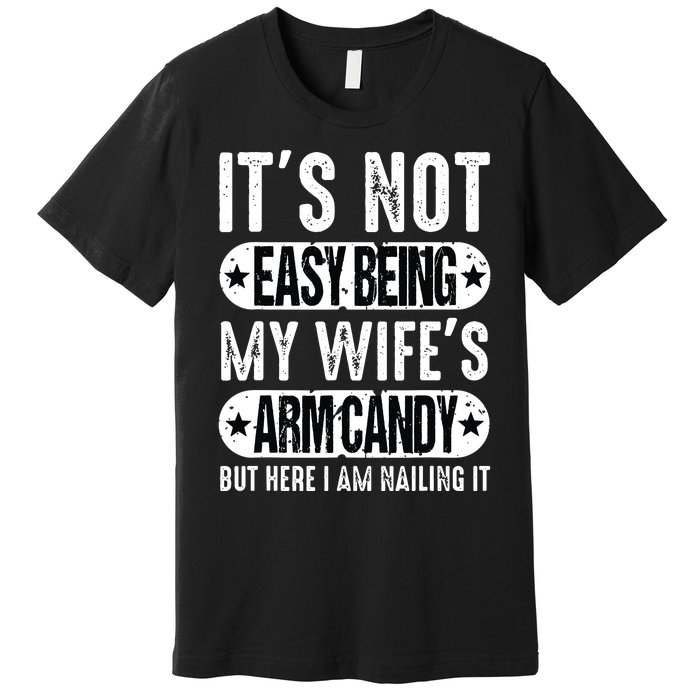 Its Not Easy Being My Wifes Arm Candy But Here I Am Nailin Premium T-Shirt