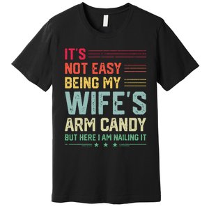 Its Not Easy Being My Wifes Arm Candy Here I Am Nailing It Premium T-Shirt