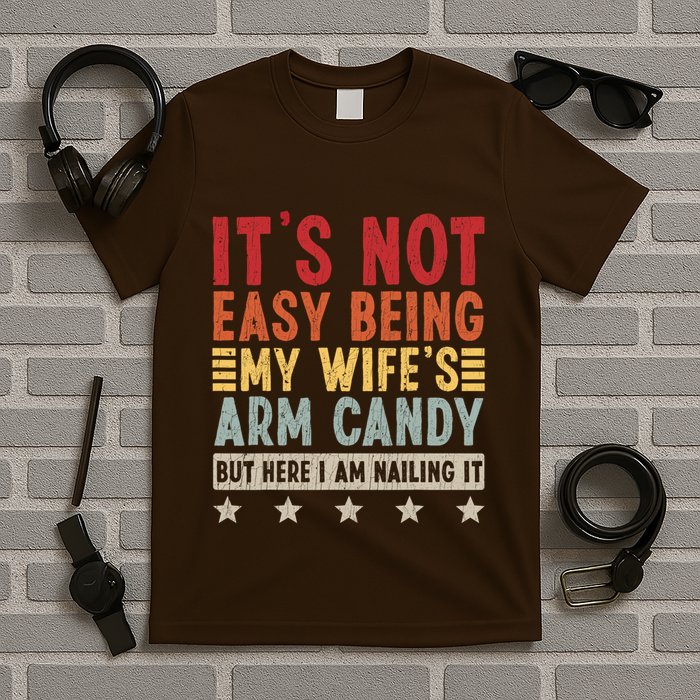 Its Not Easy Being My Wifes Arm Candy Here I Am Nailing It T-Shirt