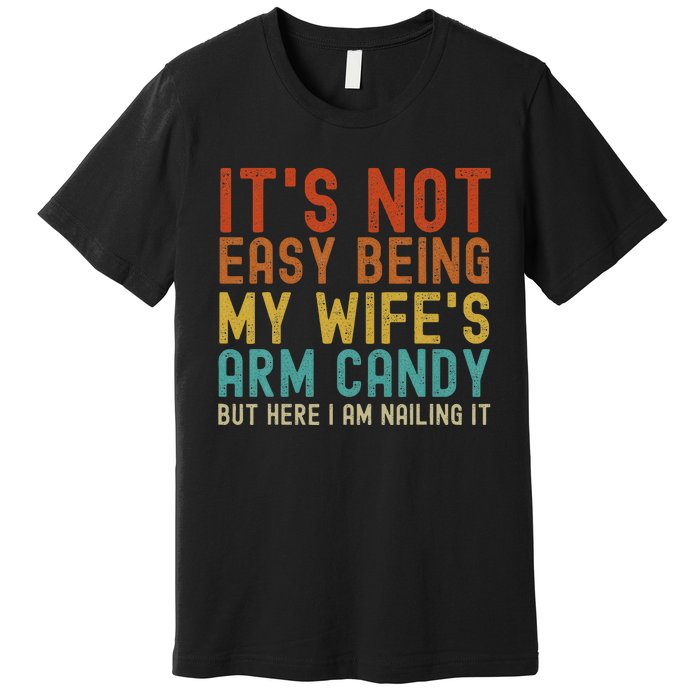 It's Not Easy Being My Wife's Arm Candy but here I am nailin Premium T-Shirt