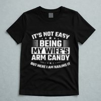 Its Not Easy Being My Wifes Arm Candy Here I Am Nailing It T-Shirt