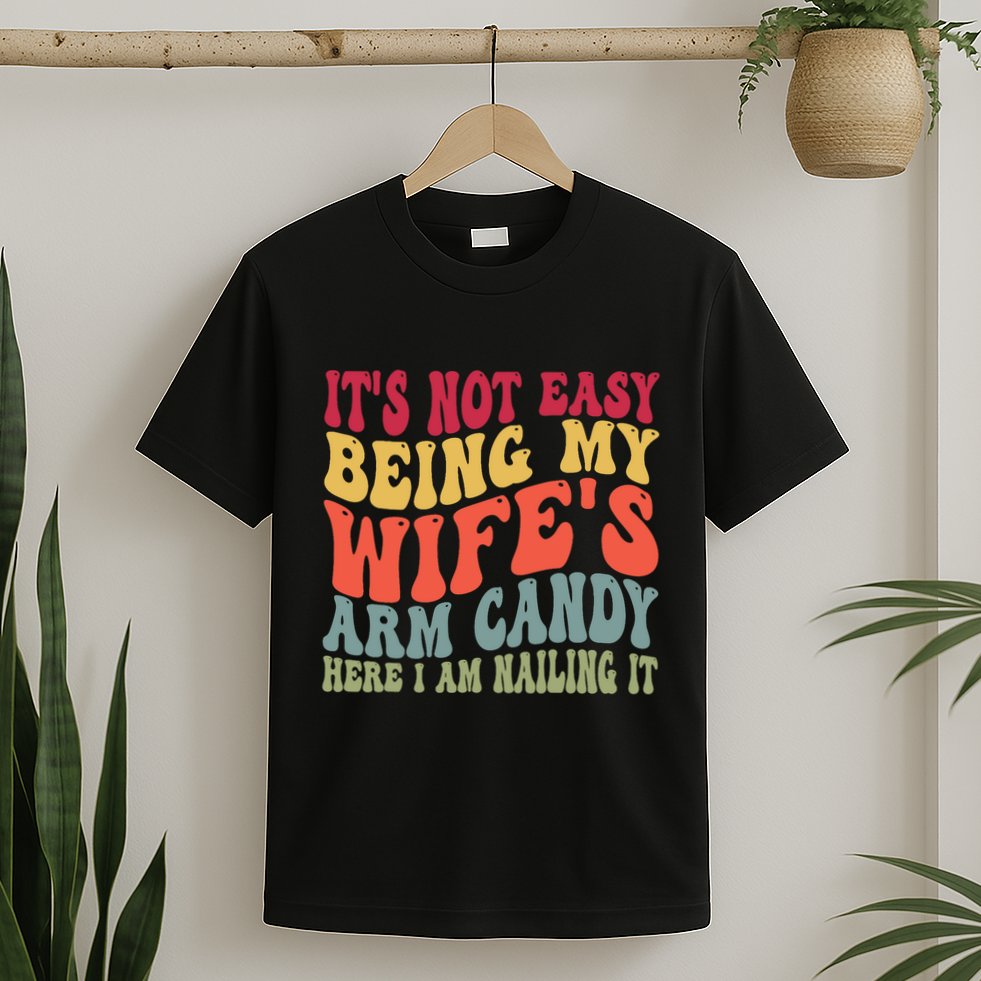 Its Not Easy Being My Wifes Arm Candy Here I Am Nailing It T-Shirt