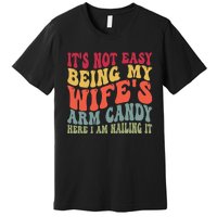 Its Not Easy Being My Wifes Arm Candy Here I Am Nailing It Premium T-Shirt