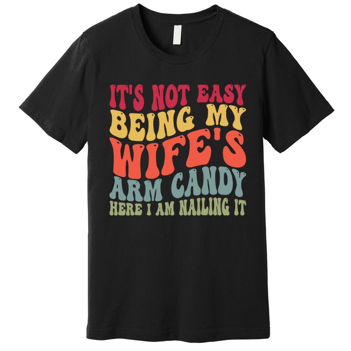 Its Not Easy Being My Wifes Arm Candy Here I Am Nailing It Premium T-Shirt