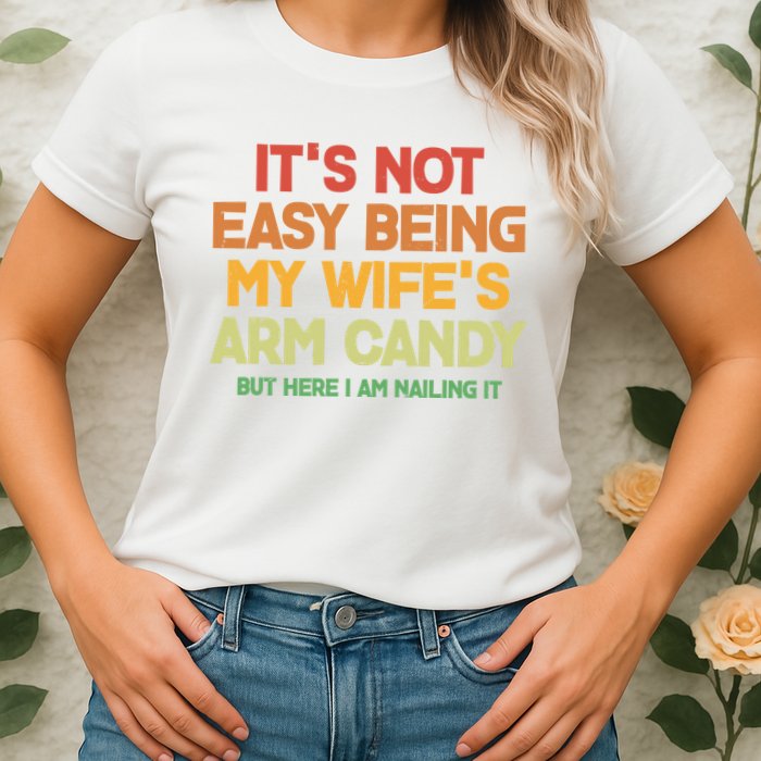 Its Not Easy Being My Wifes Arm Candy But Here I Am Nailing It Womens T-Shirt