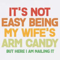 Its Not Easy Being My Wifes Arm Candy But Here I Am Nailing It Womens T-Shirt