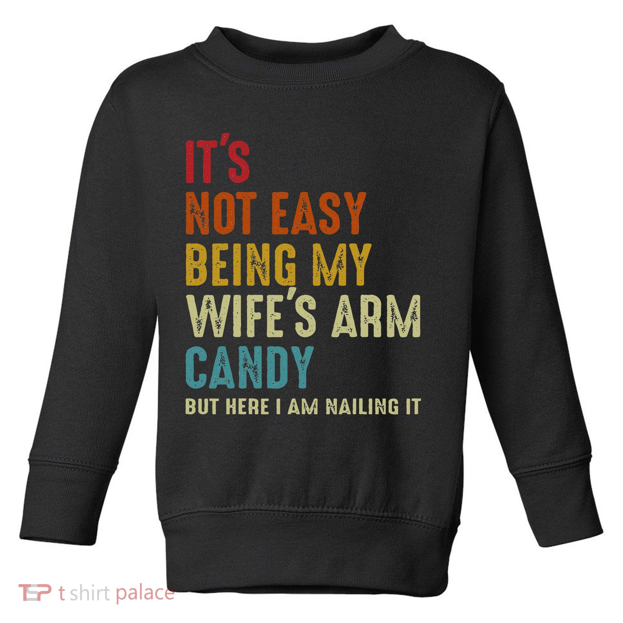 Its Not Easy Being My Wifes Arm Candy But Here I Am Nailin Toddler Sweatshirt