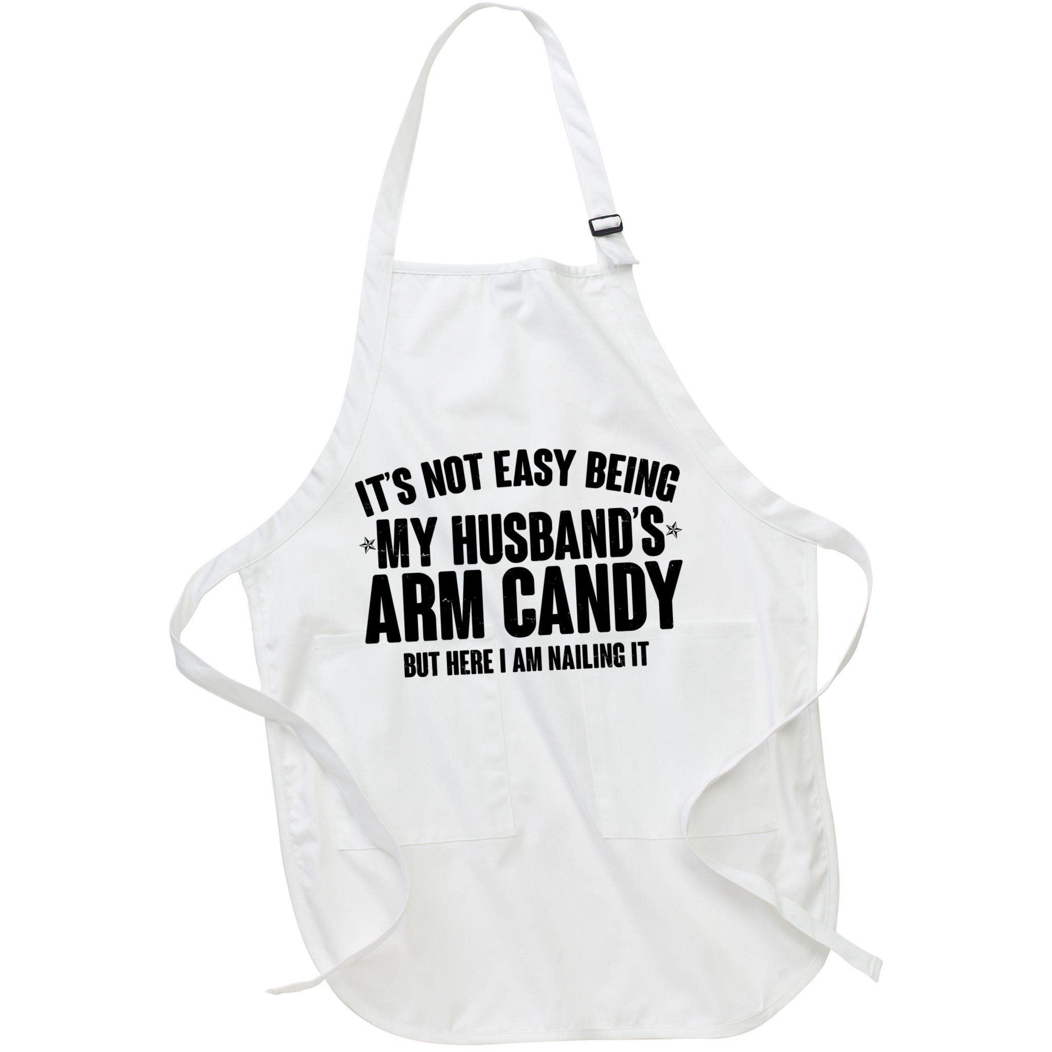 It's Not Easy Being My Husband's Arm Candy But Here I Am Nailing It Apron