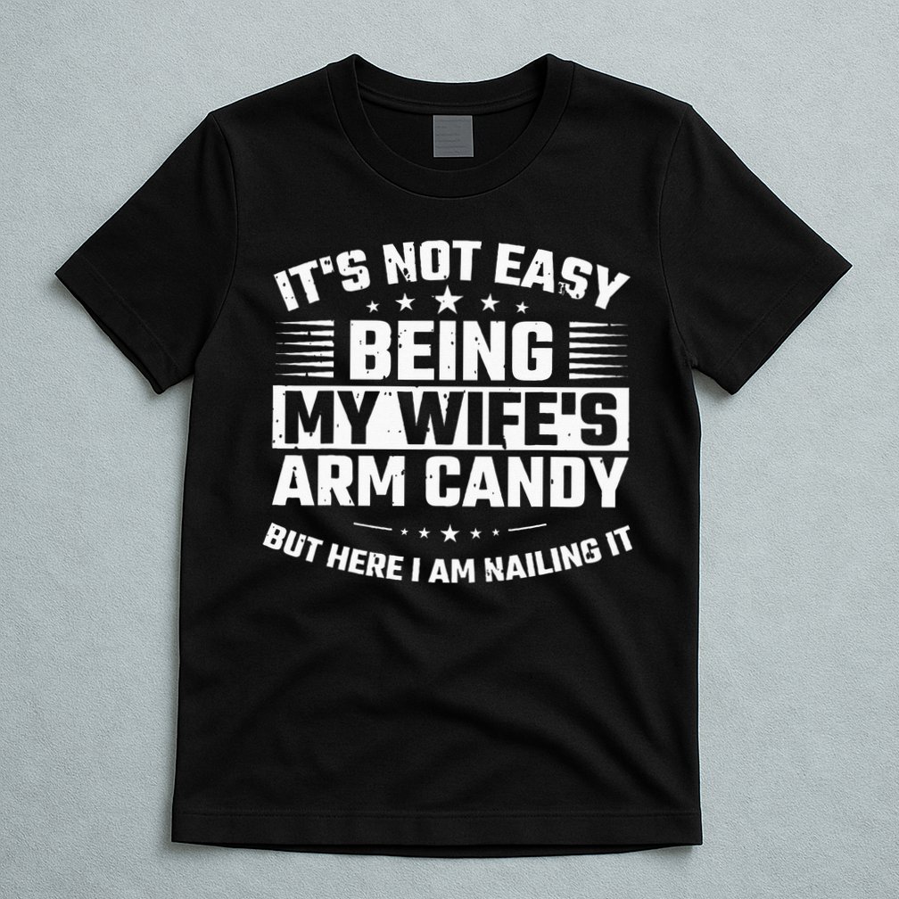 Its Not Easy Being My Wifes Arm Candy Here I Am Nailing It T-Shirt