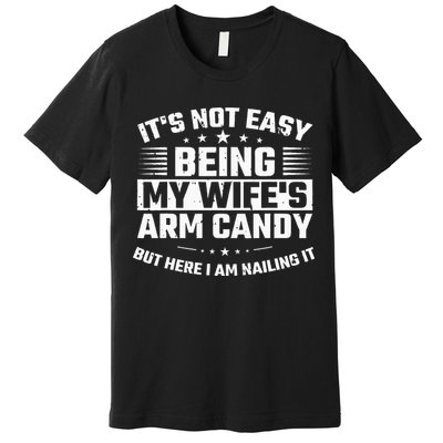 Its Not Easy Being My Wifes Arm Candy Here I Am Nailing It Premium T-Shirt