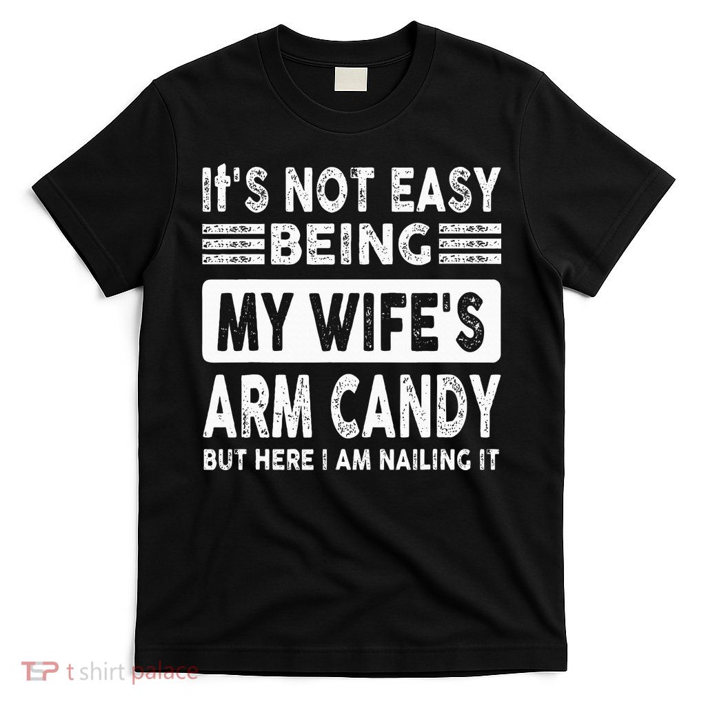 Its Not Easy Being My Wifes Arm Candy But Here I Am Nailin  T-Shirt