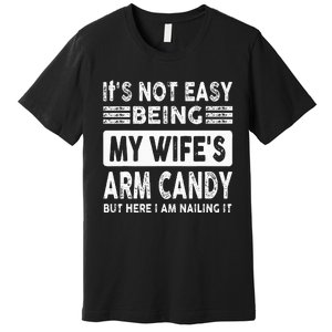 Its Not Easy Being My Wifes Arm Candy But Here I Am Nailin  Premium T-Shirt