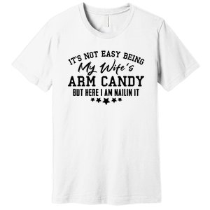 Its Not Easy Being My Wifes Arm Candy But Here I Am Nailin It Premium T-Shirt